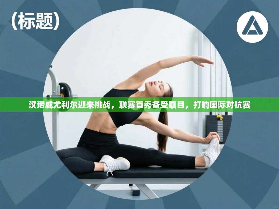 汉诺威尤利尔迎来挑战，联赛首秀备受瞩目，打响国际对抗赛