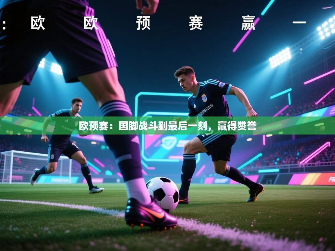 欧预赛：国脚战斗到最后一刻，赢得赞誉  第1张