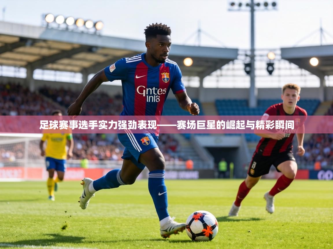 足球赛事选手实力强劲表现——赛场巨星的崛起与精彩瞬间