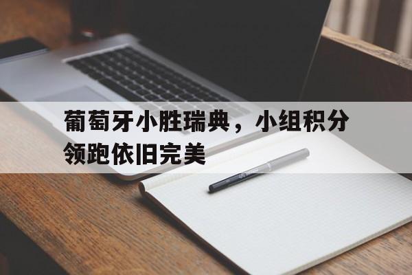 爱游戏官方入口-葡萄牙小胜瑞典，小组积分领跑依旧完美的简单介绍