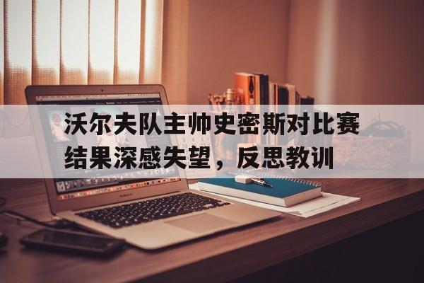 爱游戏app-关于沃尔夫队主帅史密斯对比赛结果深感失望，反思教训的信息